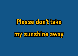 Please don't take

my sunshine away