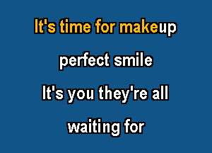 It's time for makeup

perfect smile

It's you they're all

waiting for