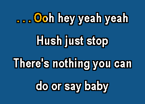 ...Ooh hey yeah yeah
Hush just stop

There's nothing you can

do or say baby