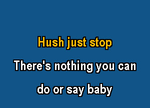 Hush just stop

There's nothing you can

do or say baby