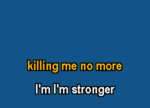 killing me no more

I'm I'm stronger