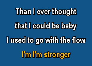 Than I everthought
that I could be baby

I used to go with the flow

I'm I'm stronger