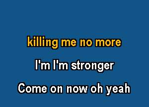 killing me no more

I'm I'm stronger

Come on now oh yeah
