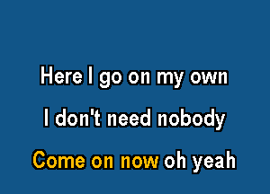 Here I go on my own

I don't need nobody

Come on now oh yeah