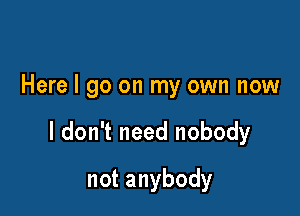 Here I go on my own now

I don't need nobody

notanybody