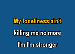 My loneliness ain't

killing me no more

I'm I'm stronger