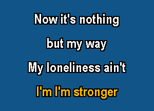 Now it's nothing

but my way
My loneliness ain't

I'm I'm stronger