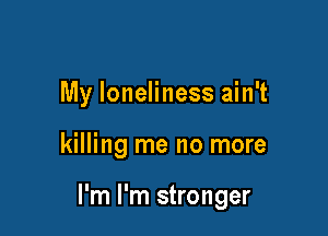 My loneliness ain't

killing me no more

I'm I'm stronger