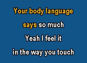 Your body language

says so much
Yeah I feel it

in the way you touch