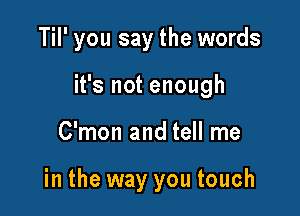 TiI' you say the words

it's not enough

C'mon and tell me

in the way you touch