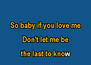 So baby if you love me

Don't let me be

the last to know