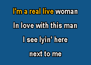 I'm a real live woman

In love with this man

I see Iyin' here

next to me