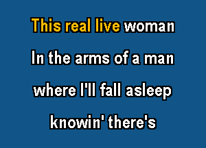 This real live woman

In the arms of a man

where I'll fall asleep

knowin' there's