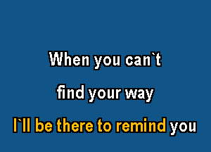 When you can t

fmd your way

HI be there to remind you