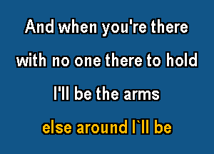 And when you're there

with no one there to hold
I'll be the arms

else around HI be