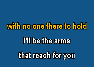 with no one there to hold

I'll be the arms

that reach for you