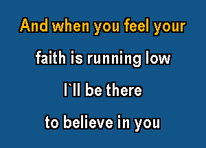And when you feel your

faith is running low

HI be there

to believe in you