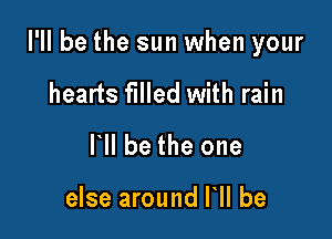 I'll be the sun when your

hearts filled with rain
Ibll be the one

else around Ibll be