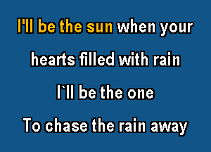 I'll be the sun when your
hearts filled with rain

Ihll be the one

To chase the rain away