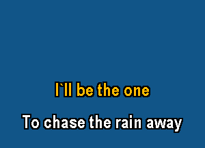 HI be the one

To chase the rain away