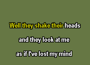 Well they shake their heads

and they look at me

as if I've lost my mind