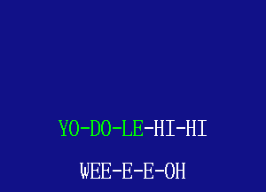 YO-DO-LE-HI-HI
WEE-E-E-OH