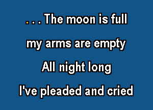 . . . The moon is full

my arms are empty

All night long

I've pleaded and cried