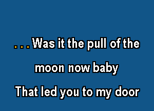 ...Was it the pull ofthe

moon now baby

That led you to my door