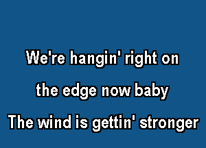 We're hangin' right on

the edge now baby

The wind is gettin' stronger