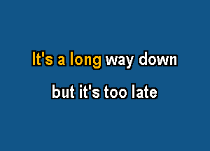 It's a long way down

but it's too late