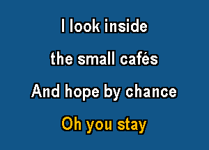 I look inside

the small cafe'as

And hope by chance

Oh you stay