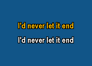 I'd never let it end

I'd never let it end