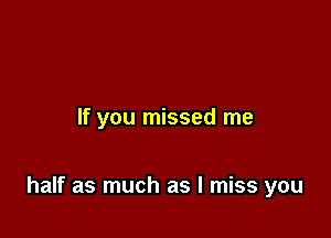 If you missed me

half as much as I miss you