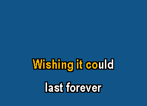 Wishing it could

last forever