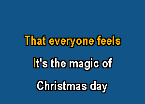That everyone feels

It's the magic of

Christmas day
