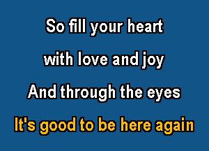 80 fill your heart
with love and joy

And through the eyes

It's good to be here again