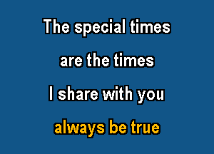 The special times

are the times

I share with you

always be true