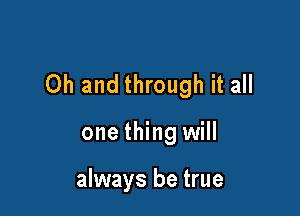 Oh and through it all

one thing will

always be true