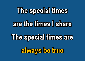 The special times
are the times I share

The special times are

always be true