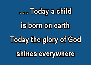 ...Today a child

is born on earth

Today the glory of God

shines everywhere