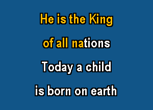 He is the King

of all nations
Today a child

is born on earth