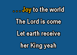 ...Joy to the world
The Lord is come

Let earth receive

her King yeah