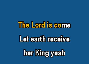 The Lord is come

Let earth receive

her King yeah
