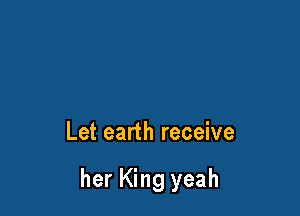 Let earth receive

her King yeah