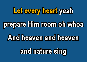 Let every heart yeah

prepare Him room oh whoa
And heaven and heaven

and nature sing