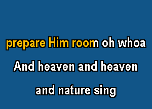 prepare Him room oh whoa

And heaven and heaven

and nature sing