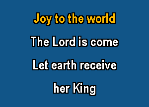 Joy to the world
The Lord is come

Let earth receive

her King