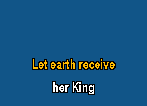 Let earth receive

her King