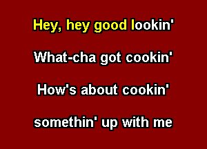 Hey, hey good lookin'
What-cha got cookin'

How's about cookin'

somethin' up with me
