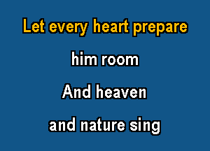 Let every heart prepare

him room
And heaven

and nature sing